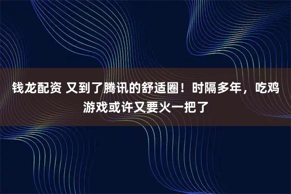 钱龙配资 又到了腾讯的舒适圈！时隔多年，吃鸡游戏或许又要火一把了