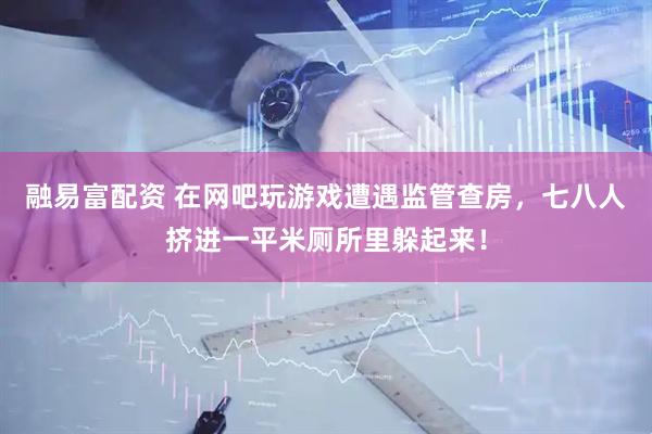 融易富配资 在网吧玩游戏遭遇监管查房，七八人挤进一平米厕所里躲起来！