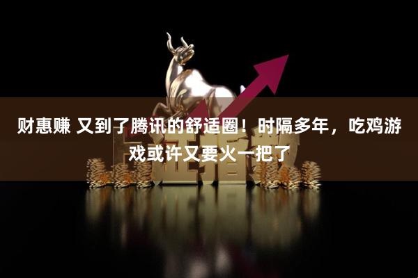 财惠赚 又到了腾讯的舒适圈！时隔多年，吃鸡游戏或许又要火一把了