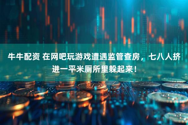 牛牛配资 在网吧玩游戏遭遇监管查房，七八人挤进一平米厕所里躲起来！