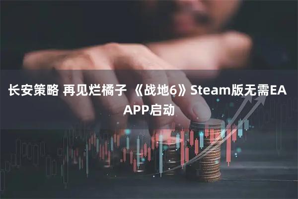 长安策略 再见烂橘子 《战地6》Steam版无需EA APP启动