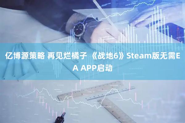 亿博源策略 再见烂橘子 《战地6》Steam版无需EA APP启动