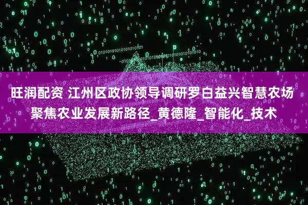 旺润配资 江州区政协领导调研罗白益兴智慧农场 聚焦农业发展新路径_黄德隆_智能化_技术