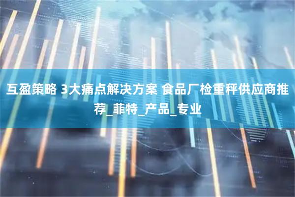 互盈策略 3大痛点解决方案 食品厂检重秤供应商推荐_菲特_产品_专业