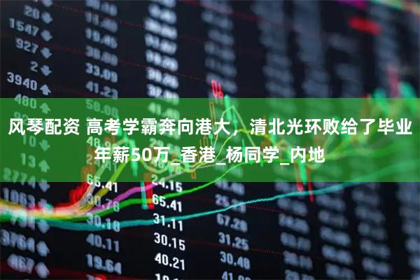风琴配资 高考学霸奔向港大，清北光环败给了毕业年薪50万_香港_杨同学_内地