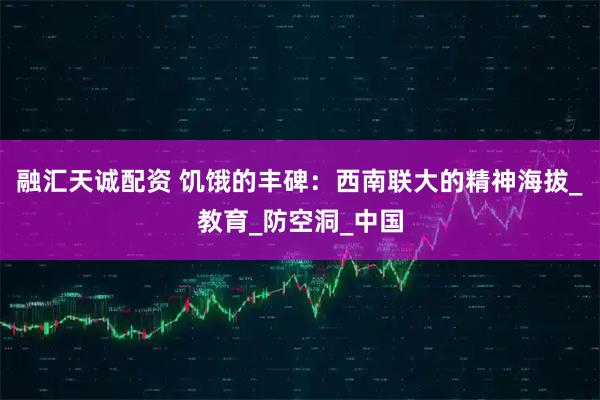 融汇天诚配资 饥饿的丰碑：西南联大的精神海拔_教育_防空洞_中国