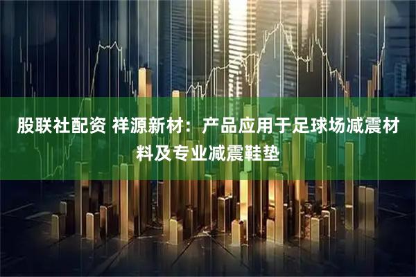股联社配资 祥源新材：产品应用于足球场减震材料及专业减震鞋垫