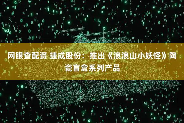网眼查配资 捷成股份：推出《浪浪山小妖怪》陶瓷盲盒系列产品