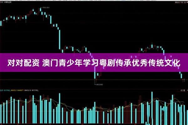 对对配资 澳门青少年学习粤剧传承优秀传统文化