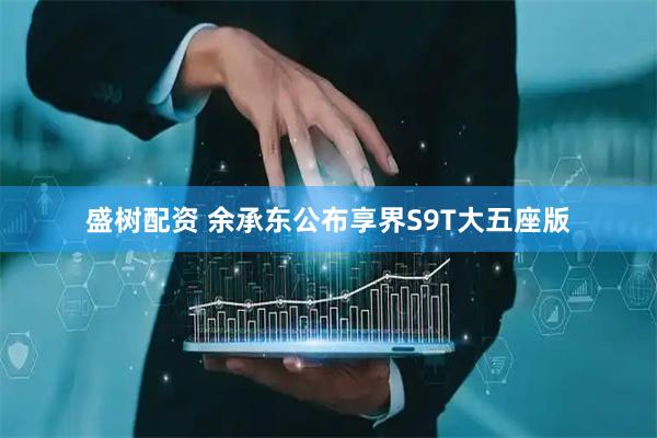 盛树配资 余承东公布享界S9T大五座版