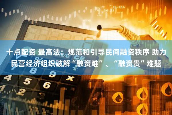 十点配资 最高法：规范和引导民间融资秩序 助力民营经济组织破解“融资难”、“融资贵”难题