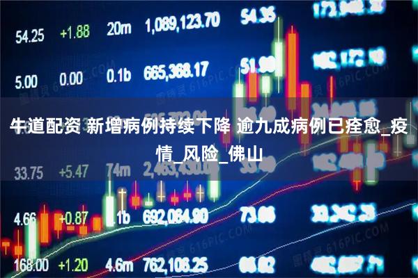 牛道配资 新增病例持续下降 逾九成病例已痊愈_疫情_风险_佛山