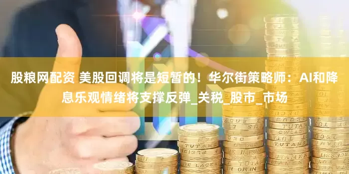 股粮网配资 美股回调将是短暂的！华尔街策略师：AI和降息乐观情绪将支撑反弹_关税_股市_市场