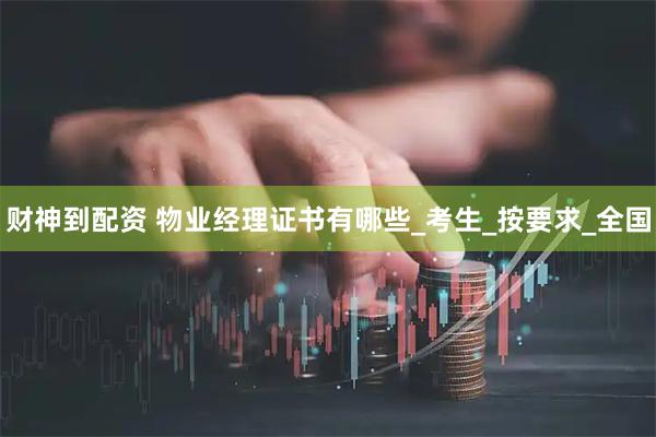 财神到配资 物业经理证书有哪些_考生_按要求_全国