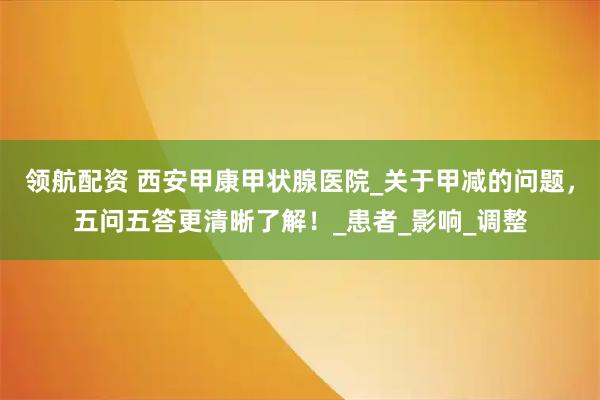 领航配资 西安甲康甲状腺医院_关于甲减的问题，五问五答更清晰了解！_患者_影响_调整