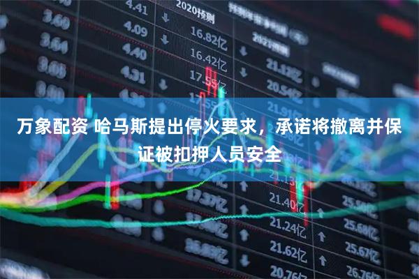 万象配资 哈马斯提出停火要求，承诺将撤离并保证被扣押人员安全
