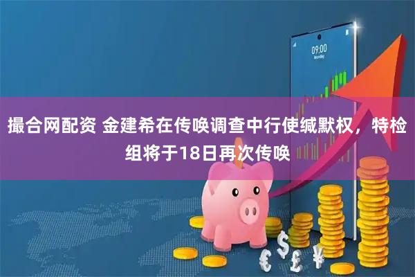 撮合网配资 金建希在传唤调查中行使缄默权，特检组将于18日再次传唤