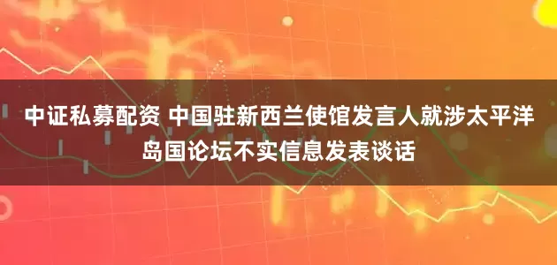 中证私募配资 中国驻新西兰使馆发言人就涉太平洋岛国论坛不实信息发表谈话