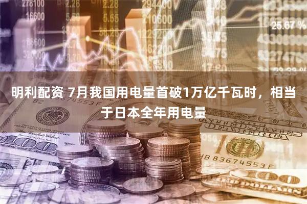 明利配资 7月我国用电量首破1万亿千瓦时，相当于日本全年用电量