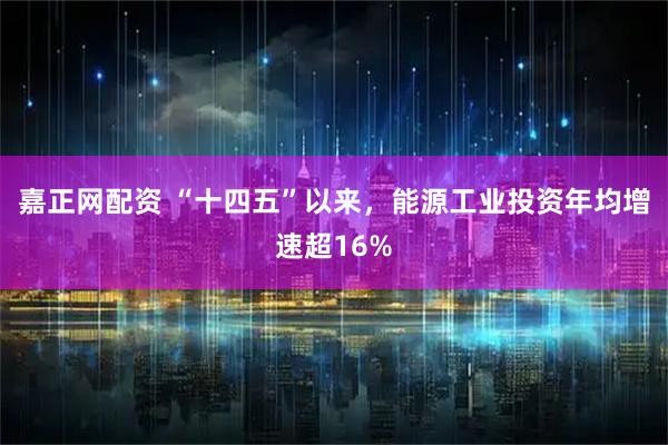 嘉正网配资 “十四五”以来，能源工业投资年均增速超16%
