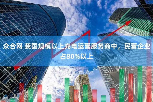 众合网 我国规模以上充电运营服务商中，民营企业占80%以上