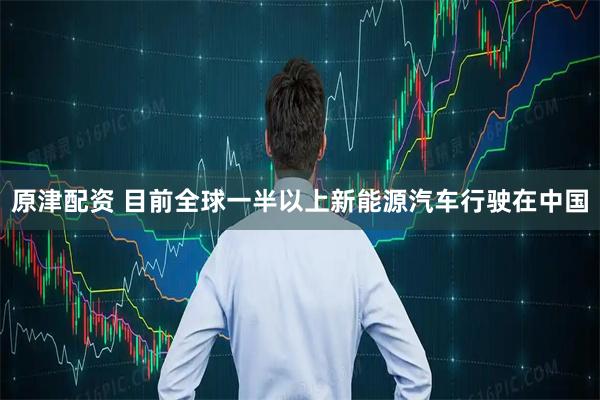 原津配资 目前全球一半以上新能源汽车行驶在中国