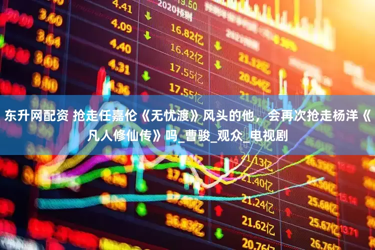 东升网配资 抢走任嘉伦《无忧渡》风头的他，会再次抢走杨洋《凡人修仙传》吗_曹骏_观众_电视剧