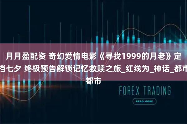 月月盈配资 奇幻爱情电影《寻找1999的月老》定档七夕 终极预告解锁记忆救赎之旅_红线为_神话_都市