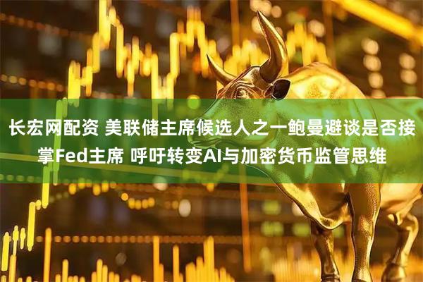 长宏网配资 美联储主席候选人之一鲍曼避谈是否接掌Fed主席 呼吁转变AI与加密货币监管思维