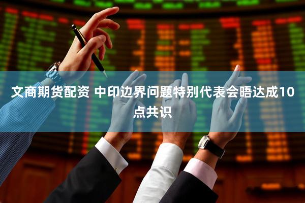 文商期货配资 中印边界问题特别代表会晤达成10点共识