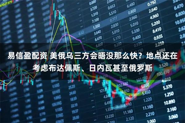 易信盈配资 美俄乌三方会晤没那么快？地点还在考虑布达佩斯、日内瓦甚至俄罗斯