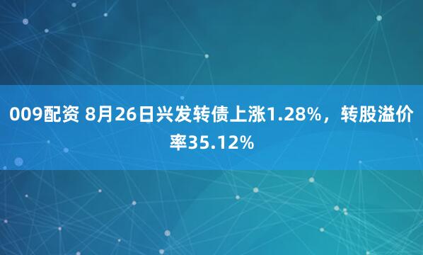 009配资 8月26日兴发转债上涨1.28%，转股溢价率35.12%