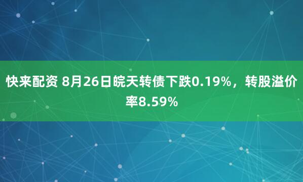 快来配资 8月26日皖天转债下跌0.19%，转股溢价率8.59%