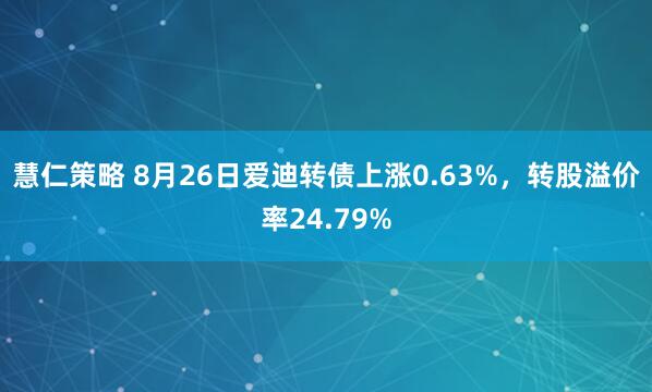 慧仁策略 8月26日爱迪转债上涨0.63%，转股溢价率24.79%