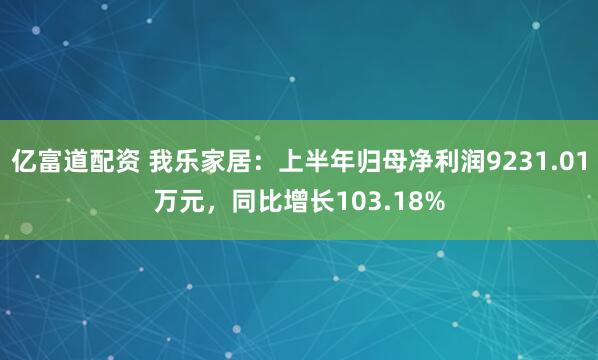 亿富道配资 我乐家居：上半年归母净利润9231.01万元，同比增长103.18%