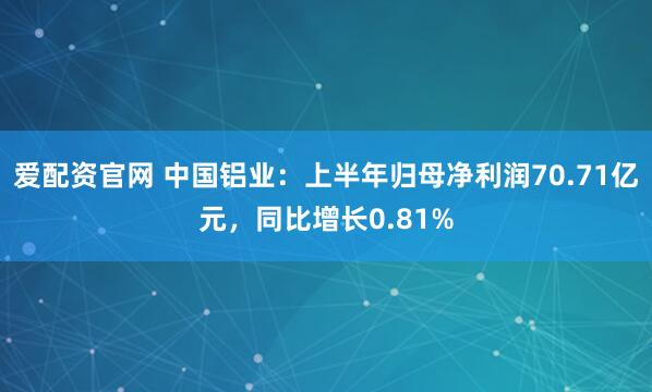 爱配资官网 中国铝业：上半年归母净利润70.71亿元，同比增长0.81%