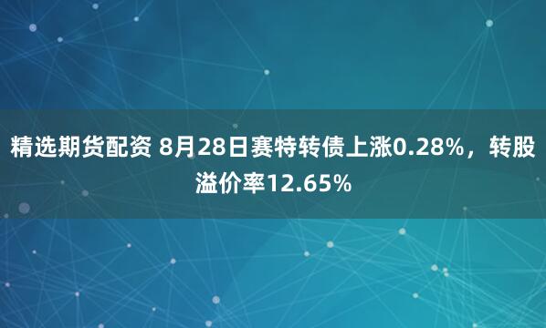 精选期货配资 8月28日赛特转债上涨0.28%，转股溢价率12.65%
