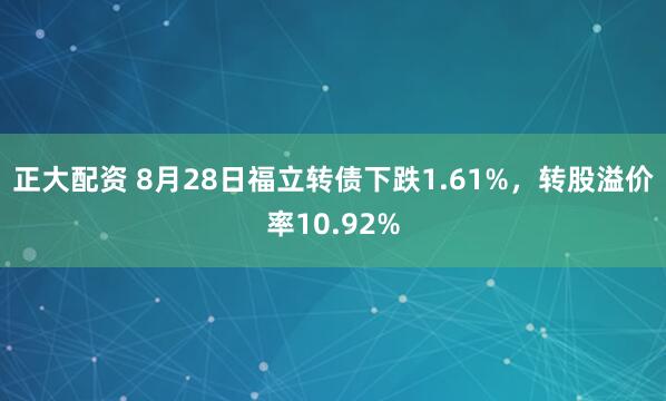 正大配资 8月28日福立转债下跌1.61%，转股溢价率10.92%