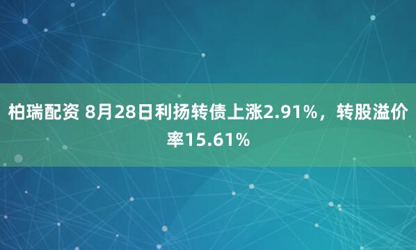 柏瑞配资 8月28日利扬转债上涨2.91%，转股溢价率15.61%