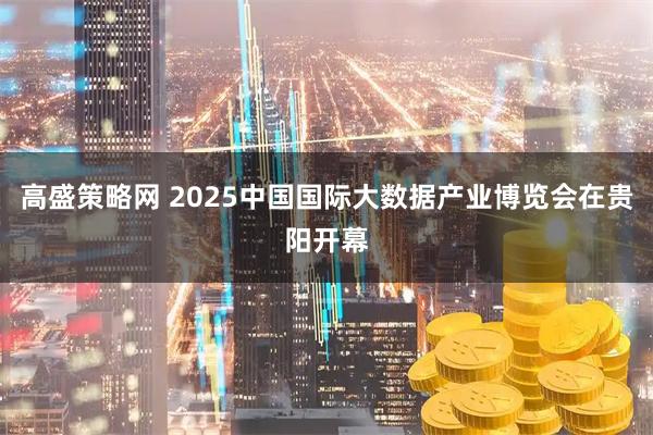 高盛策略网 2025中国国际大数据产业博览会在贵阳开幕