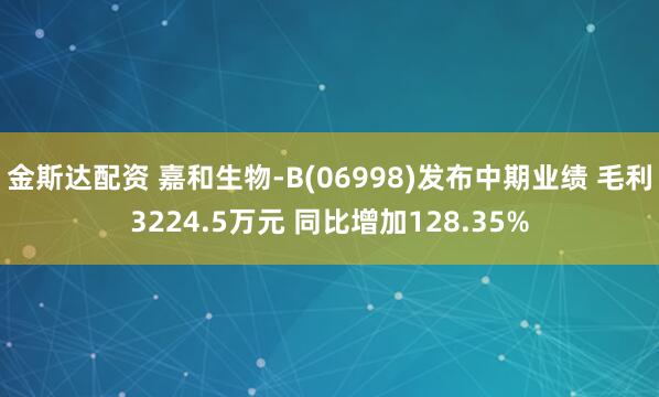 金斯达配资 嘉和生物-B(06998)发布中期业绩 毛利3224.5万元 同比增加128.35%