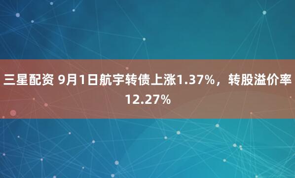三星配资 9月1日航宇转债上涨1.37%，转股溢价率12.27%