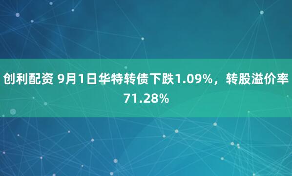 创利配资 9月1日华特转债下跌1.09%，转股溢价率71.28%