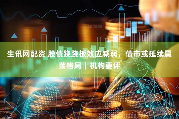 生讯网配资 股债跷跷板效应减弱，债市或延续震荡格局｜机构要评