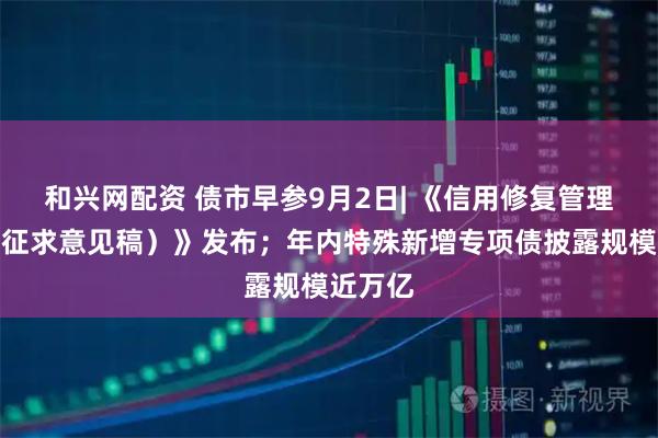 和兴网配资 债市早参9月2日| 《信用修复管理办法（征求意见稿）》发布；年内特殊新增专项债披露规模近万亿