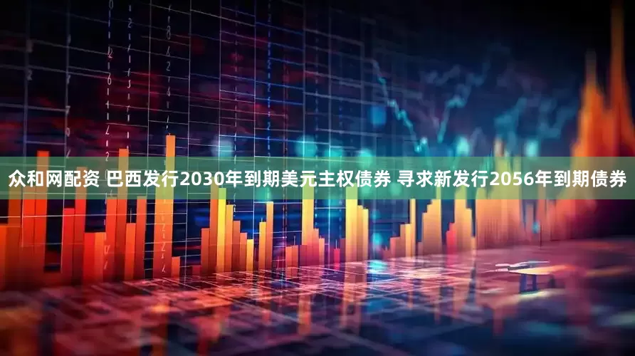 众和网配资 巴西发行2030年到期美元主权债券 寻求新发行2056年到期债券
