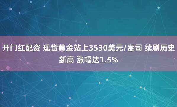 开门红配资 现货黄金站上3530美元/盎司 续刷历史新高 涨幅达1.5%