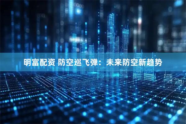 明富配资 防空巡飞弹：未来防空新趋势