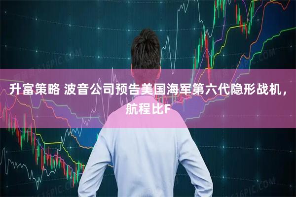 升富策略 波音公司预告美国海军第六代隐形战机，航程比F