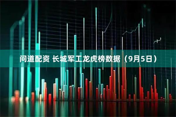 问道配资 长城军工龙虎榜数据（9月5日）